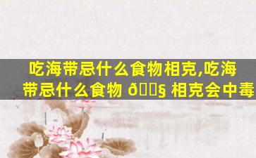 吃海带忌什么食物相克,吃海带忌什么食物 🐧 相克会中毒